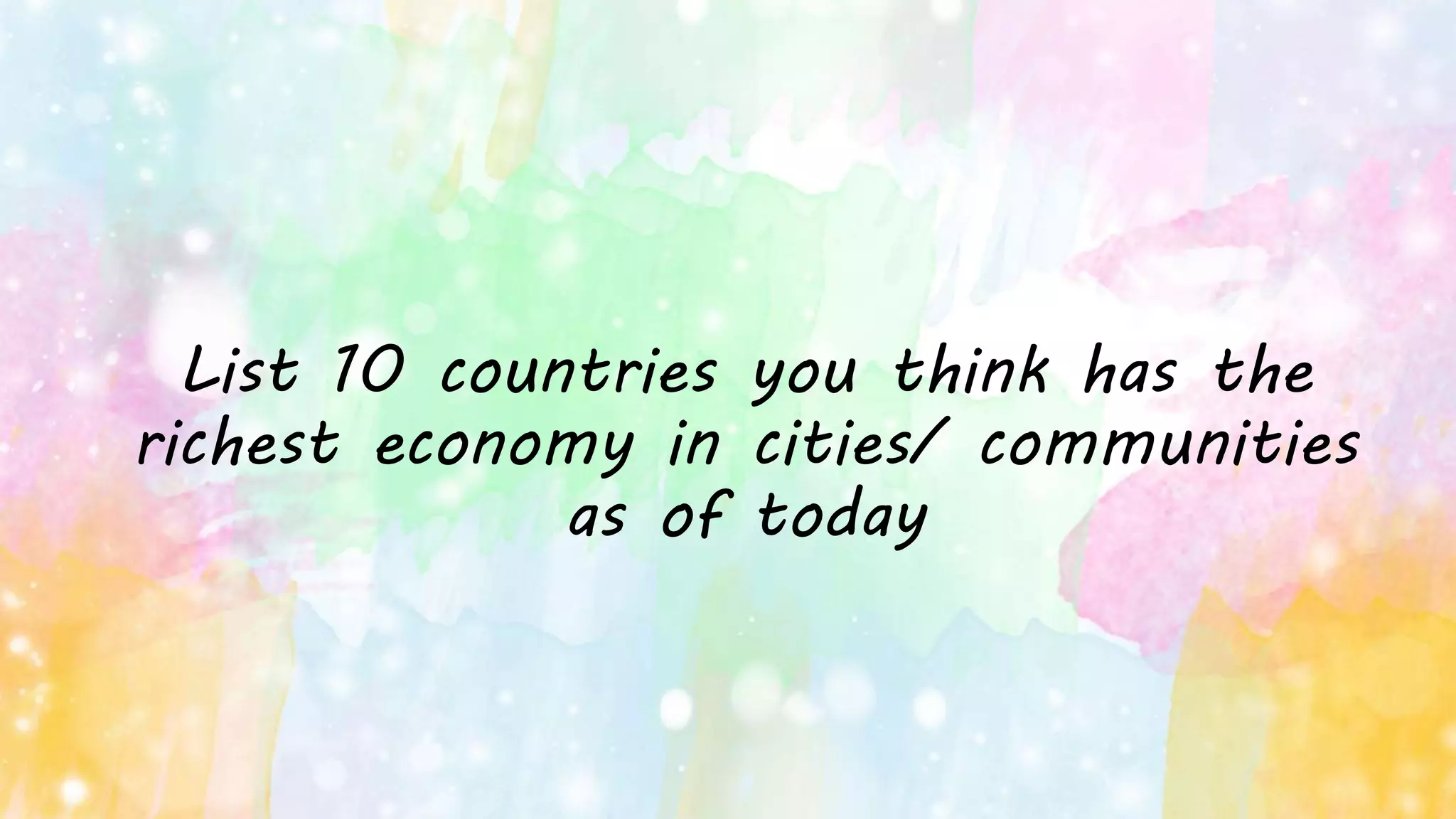 List 10 countries you think has the
richest economy in cities/ communities
as of today