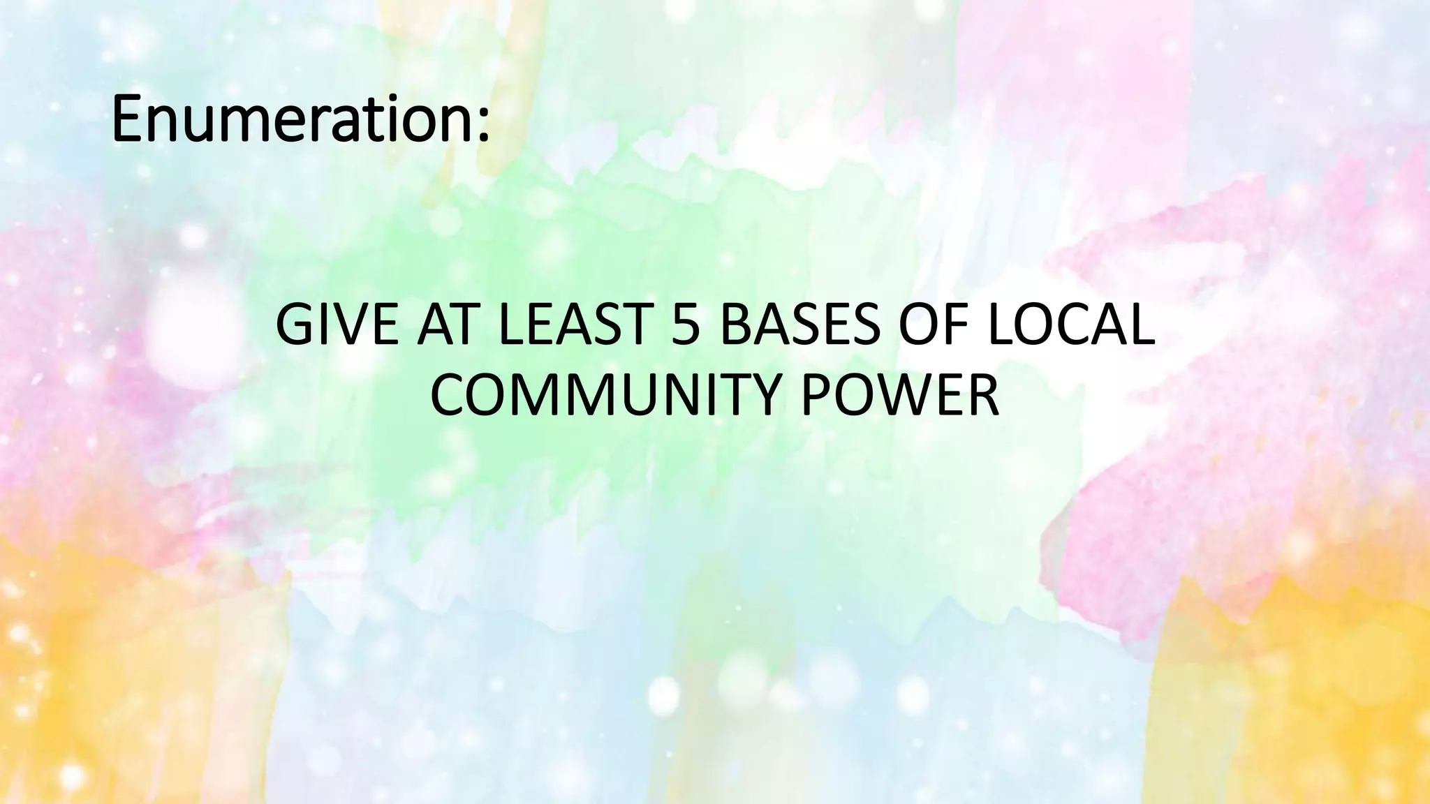 Enumeration:
GIVE AT LEAST 5 BASES OF LOCAL
COMMUNITY POWER