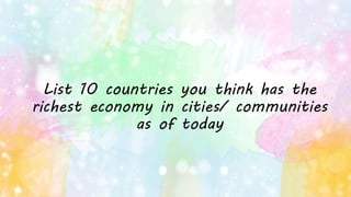 List 10 countries you think has the
richest economy in cities/ communities
as of today
 