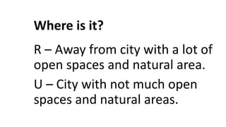 Where is it?
R – Away from city with a lot of
open spaces and natural area.
U – City with not much open
spaces and natural areas.
 