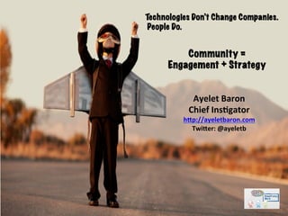 Community =
Engagement + Strategy
Technologies Don’t Change Companies.
People Do.
Ayelet	
  Baron	
  
Chief	
  Ins2gator	
  
h4p://ayeletbaron.com	
  
Twi4er:	
  @ayeletb	
  
	
  
 