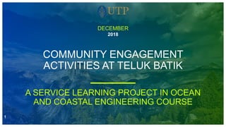 2018
COMMUNITY ENGAGEMENT
ACTIVITIES AT TELUK BATIK
DECEMBER
A SERVICE LEARNING PROJECT IN OCEAN
AND COASTAL ENGINEERING COURSE
1
 