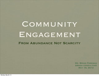 Community
                     Engagement
                     From Abundance Not Scarcity



                                             Dr. Brian Foreman
                                             b4man consultinG
                                               May 19, 2012


Monday, May 28, 12
 