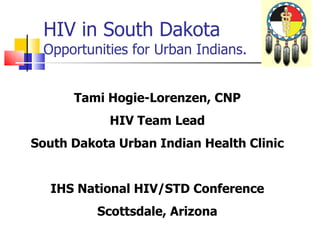 HIV in South Dakota
 Opportunities for Urban Indians.


      Tami Hogie-Lorenzen, CNP
            HIV Team Lead
South Dakota Urban Indian Health Clinic


   IHS National HIV/STD Conference
          Scottsdale, Arizona
 