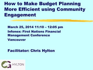 How to Make Budget Planning
More Efficient using Community
Engagement
March 25, 2014 11:10 – 12:05 pm
Infonex: First Nations Financial
Management Conference
Vancouver
Facilitator: Chris Hylton
 