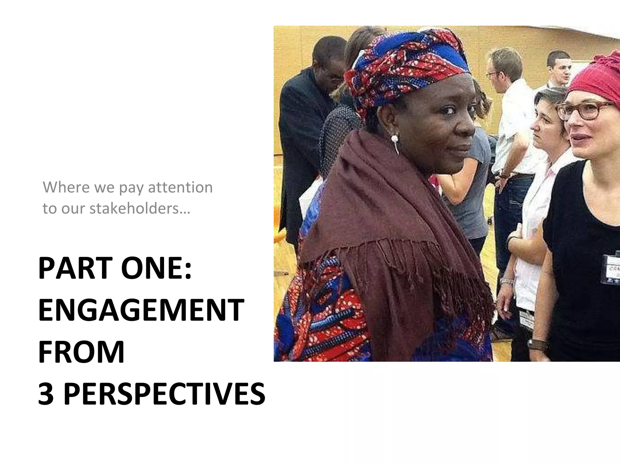 PART ONE:  ENGAGEMENT  FROM  3 PERSPECTIVES Where we pay attention  to our stakeholders… 