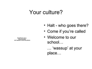 Your culture? Halt - who goes there? Come if you’re called Welcome to our school… … ‘ wassup’ at your place… 