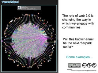 Attribution: www.flickr.com/photos/43017881@N00/2475846452 The role of web 2.0 is changing the way in which we engage with communities. Will this backchannel be the next ‘carpark mafia?’ Some examples… 