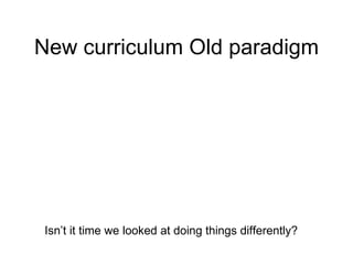 New curriculum Old paradigm Isn’t it time we looked at doing things differently?  