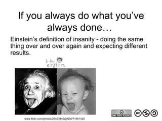 If you always do what you’ve always done…  Einstein’s definition of insanity - doing the same thing over and over again and expecting different results.  www.flickr.com/photos/26403449@N00/71661420 