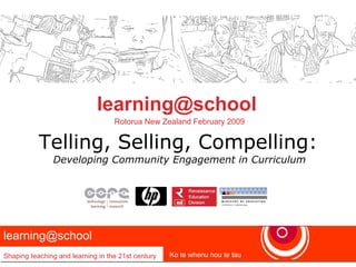 Telling, Selling, Compelling: Developing Community Engagement in Curriculum [email_address]   Rotorua New Zealand February 2009 learning@school  Shaping teaching and learning in the 21st century Ko te whenu hou te tau learning@school  Shaping teaching and learning in the 21st century Ko te whenu hou te tau 