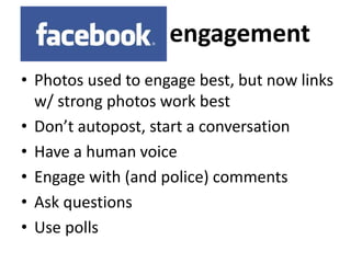 engagement 
• Photos used to engage best, but now links 
w/ strong photos work best 
• Don’t autopost, start a conversation 
• Have a human voice 
• Engage with (and police) comments 
• Ask questions 
• Use polls 
 