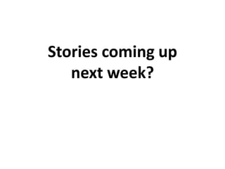 Stories coming up 
next week? 
 