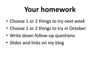 Your homework 
• Choose 1 or 2 things to try next week 
• Choose 1 or 2 things to try in October 
• Write down follow-up questions 
• Slides and links on my blog 
 