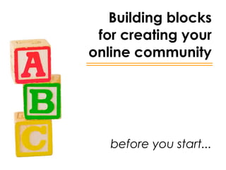 Building blocks
 for creating your
online community




   before you start...
 