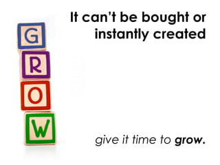 It can’t be bought or
    instantly created




   give it time to grow.
 