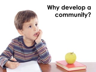 Why develop a
  community?
 