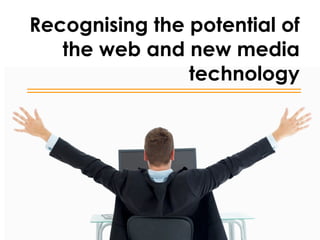 Recognising the potential of
   the web and new media
                technology
 