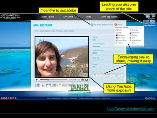 Leading you discover
Incentive to subscribe     more of the site




                                  Encouraging you to
                                 share, making it easy




                           Using YouTube,
                           more exposure



                            http://www.islandreefjob.com
 