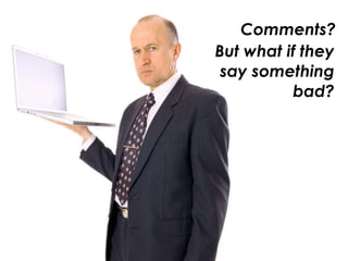 Comments?
But what if they
 say something
          bad?
 