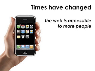 Times have changed

    the web is accessible
         to more people
 