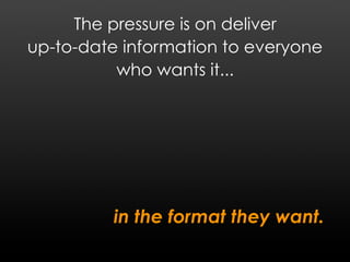 The pressure is on deliver
up-to-date information to everyone
          who wants it...




         in the format they want.
 