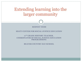 RODNEY YEOH HIATT CENTER FOR SOCIAL JUSTICE EDUCATION 11 TH  GRADE HISTORY TEACHER,  COORDINATOR OF SOCIAL JUSTICE EDUCATION PROGRAMMING BEAVER COUNTRY DAY SCHOOL Extending learning into the  larger community  