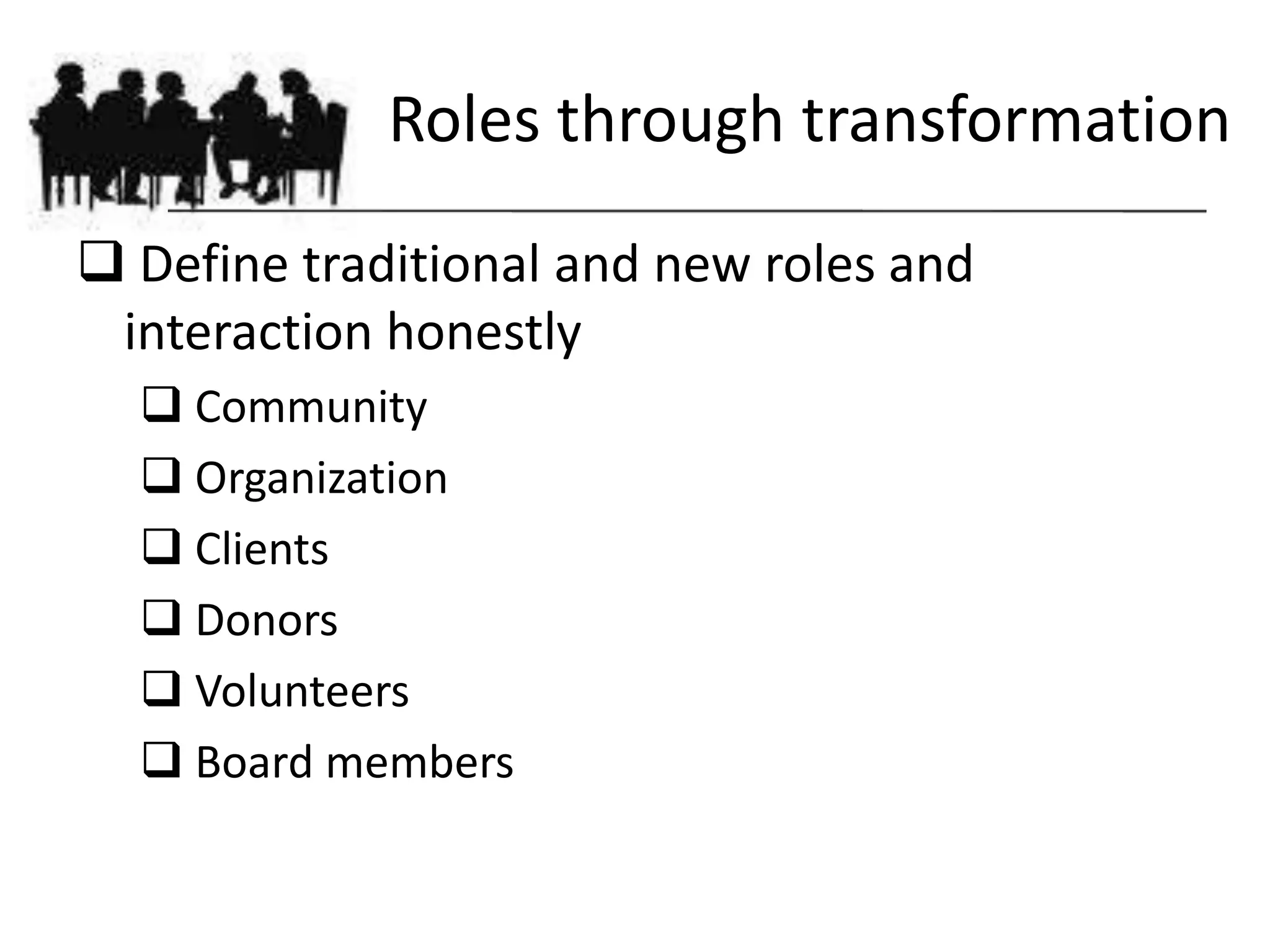 Roles through transformation
 Define traditional and new roles and
 interaction honestly
   Community
   Organization
   Clients
   Donors
   Volunteers
   Board members
 