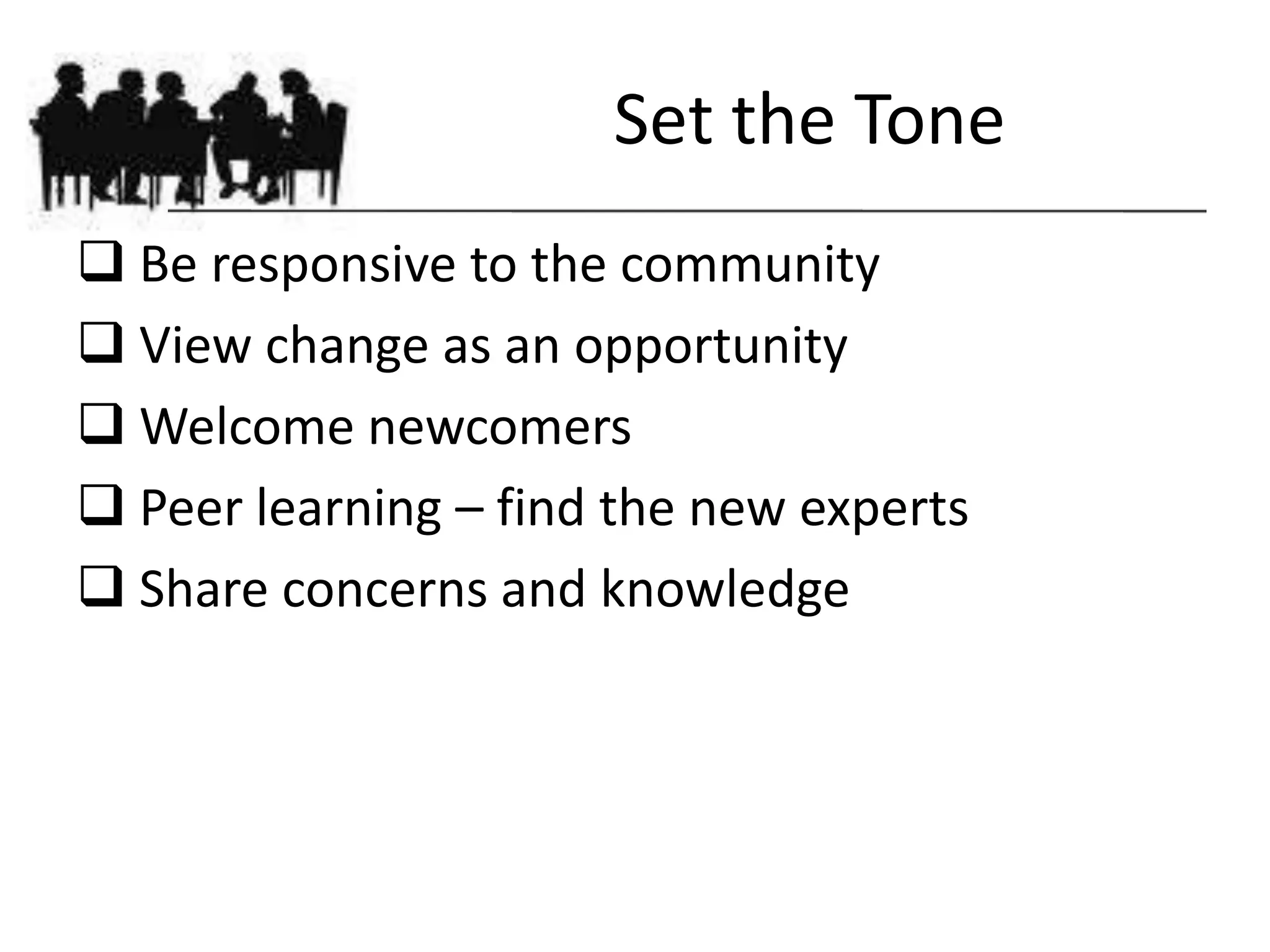 Set the Tone
 Be responsive to the community
 View change as an opportunity
 Welcome newcomers
 Peer learning – find the new experts
 Share concerns and knowledge
 