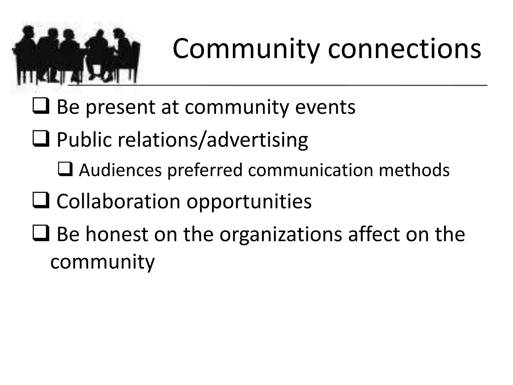 Community connections
 Be present at community events
 Public relations/advertising
   Audiences preferred communication methods
 Collaboration opportunities
 Be honest on the organizations affect on the
 community
 