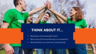 THINK ABOUT IT…
• Would you mind working for free?
• Why do you think volunteering is so important?
• What benefits can come from volunteering?
 