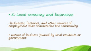 • 5. Local economy and businesses
• businesses, factories, and other sources of
employment that characterize the community
• nature of business (owned by local residents or
government
 