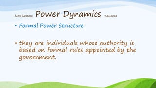 New Lesson: Power Dynamics 9.26.2022
• Formal Power Structure
• they are individuals whose authority is
based on formal rules appointed by the
government.
 