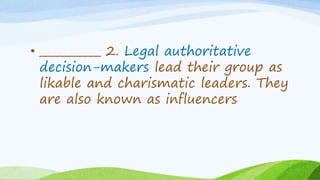 • ___________ 2. Legal authoritative
decision-makers lead their group as
likable and charismatic leaders. They
are also known as influencers
 