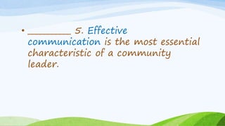 • ___________ 5. Effective
communication is the most essential
characteristic of a community
leader.
 