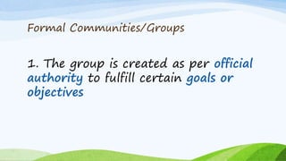 Formal Communities/Groups
1. The group is created as per official
authority to fulfill certain goals or
objectives
 