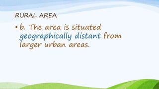 RURAL AREA
• b. The area is situated
geographically distant from
larger urban areas.
 
