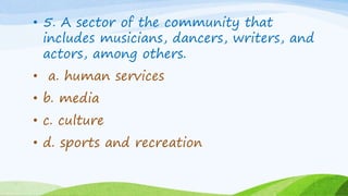 • 5. A sector of the community that
includes musicians, dancers, writers, and
actors, among others.
• a. human services
• b. media
• c. culture
• d. sports and recreation
 
