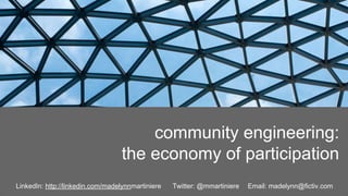 community engineering:
the economy of participation
LinkedIn: http://linkedin.com/madelynnmartiniere Twitter: @mmartiniere Email: madelynn@fictiv.com
 