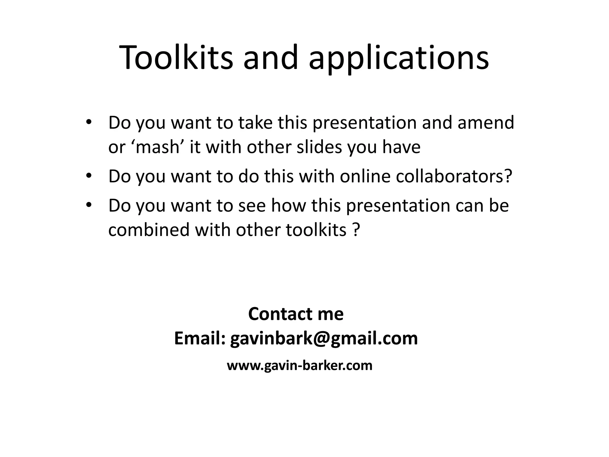 Toolkits and applications
• Do you want to take this presentation and amend
  or ‘mash’ it with other slides you have
• Do you want to do this with online collaborators?
• Do you want to see how this presentation can be
  combined with other toolkits ?



                   Contact me
          Email: gavinbark@gmail.com
                www.gavin-barker.com
 