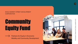 Community
Equity Fund
Partners for Equity in Economic
Mobility and Community Development
EAGLE MARKET STREET DEVELOPMENT
CORPORATION
EAGLEMARKETSTREETDEVELOPMENTCORPORATION
 