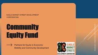 Community
Equity Fund
Partners for Equity in Economic
Mobility and Community Development
EAGLE MARKET STREET DEVELOPMENT
CORPORATION
EAGLE
MARKET
STREET
DEVELOPMENT
CORPORATION
 
