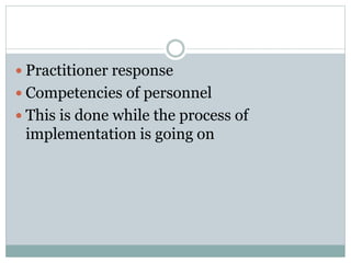  Practitioner response
 Competencies of personnel
 This is done while the process of
implementation is going on
 