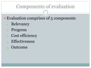 Components of evaluation
 Evaluation comprises of 5 components
1. Relevancy
2. Progress
3. Cost efficiency
4. Effectiveness
5. Outcome
 
