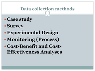 Data collection methods
 Case study
 Survey
 Experimental Design
 Monitoring (Process)
 Cost-Benefit and Cost-
Effectiveness Analyses
 