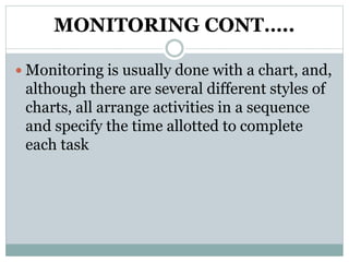 MONITORING CONT…..
 Monitoring is usually done with a chart, and,
although there are several different styles of
charts, all arrange activities in a sequence
and specify the time allotted to complete
each task
 
