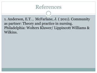 References
1. Anderson, E.T. , McFarlane, J. ( 2011). Community
as partner: Theory and practice in nursing.
Philadelphia: Wolters Kluwer/ Lippincott Williams &
Wilkins.
 