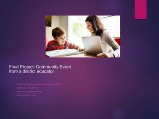 Final Project: Community Event
from a district educator
EDU 620: MEETING INDIVIDUAL NEEDS WITH TECHNOLOGY
CHRISTIANIE DOR-LAMPTON
INSTRUCTOR: ROBERT WILLIAMS
DATE: OCTOBER 17, 2016
 