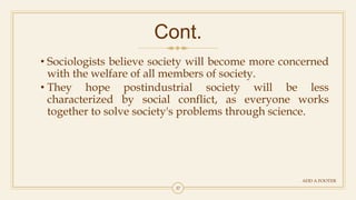 37
Cont.
ADD A FOOTER
• Sociologists believe society will become more concerned
with the welfare of all members of society.
• They hope postindustrial society will be less
characterized by social conflict, as everyone works
together to solve society's problems through science.
 
