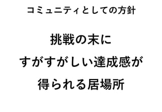 コミュニティとしての方針
挑戦の末に
すがすがしい達成感が
得られる居場所
 